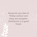 always do your best at pilates workout and enjoy your progress Satisfaction is a good friend