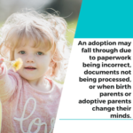 an adoption may fall through due to paperwork being incorrect documents not being processed or when birth parents or adoptive parents change their minds