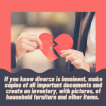 if you know divorce is imminent make copies of all important documents and create an inventory with pictures of household furniture and other items